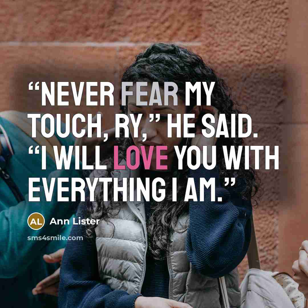 “Never fear my touch, Ry,” he said. “I will love you with everything I am.” quote by Ann Lister