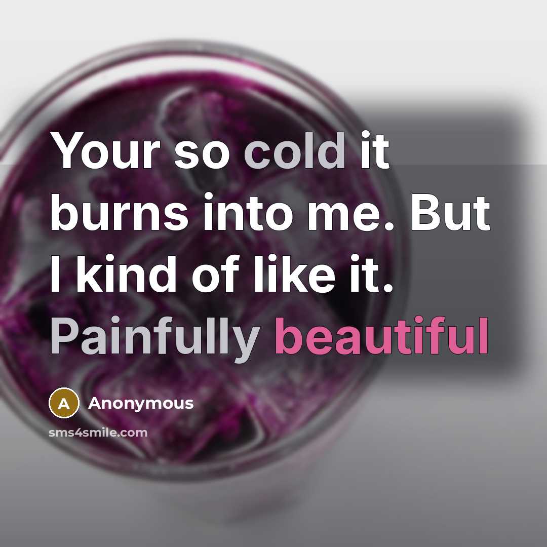 “Your so cold it burns into me. But I kind of like it. Painfully beautiful” quote by Anonymous