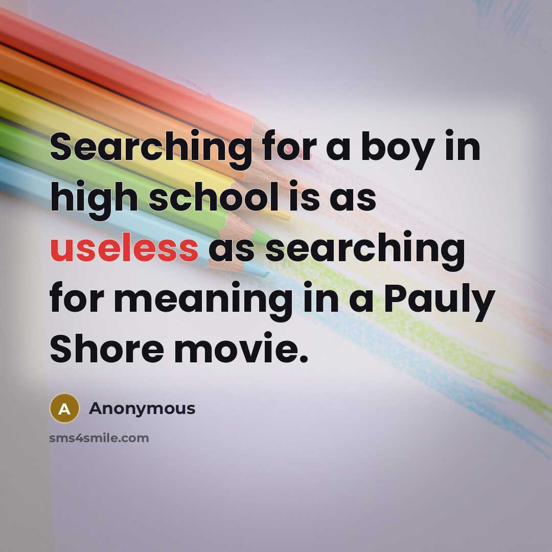 “Searching for a boy in high school is as useless as searching for meaning in a Pauly Shore movie.” quote by Anonymous