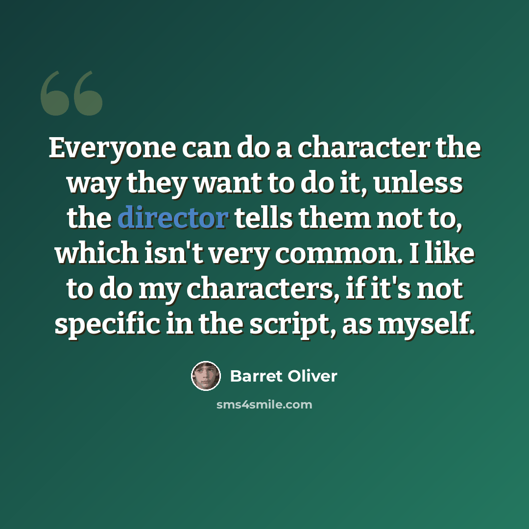“Everyone can do a character the way they want to do it, unless the director tells them not to, which isn't very common. I like to do my characters, if it's not specific in the script, as myself.” quote by Barret Oliver