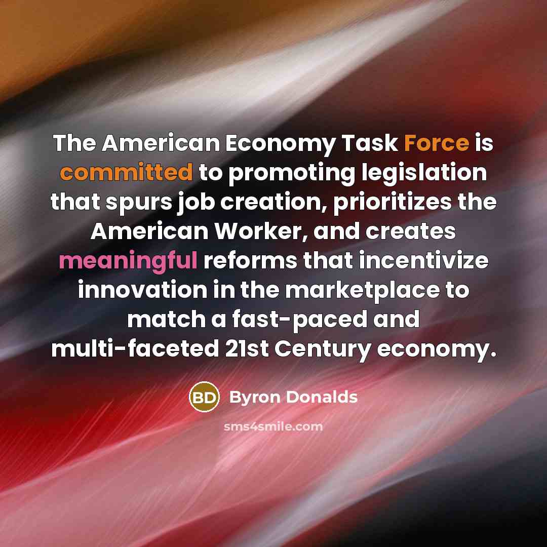 “The American Economy Task Force is committed to promoting legislation that spurs job creation, prioritizes the American Worker, and creates meaningful reforms that incentivize innovation in the marketplace to match a fast-paced and multi-faceted 21st Century economy.” quote by Byron Donalds