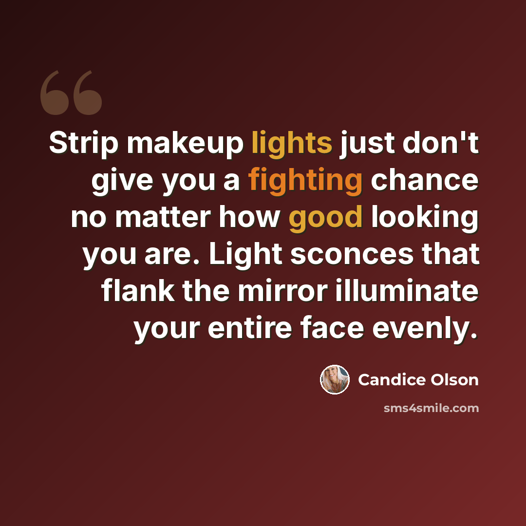 “Strip makeup lights just don't give you a fighting chance no matter how good looking you are. Light sconces that flank the mirror illuminate your entire face evenly.” quote by Candice Olson