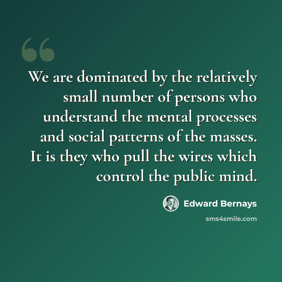 “We are dominated by the relatively small number of persons who understand the mental processes and social patterns of the masses. It is they who pull the wires which control the public mind.” quote by Edward Bernays