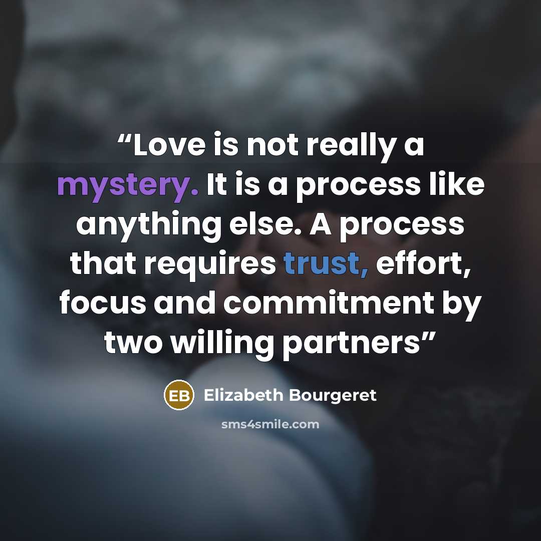 “Love is not really a mystery. It is a process like anything else. A process that requires trust, effort, focus and commitment by two willing partners” quote by Elizabeth Bourgeret