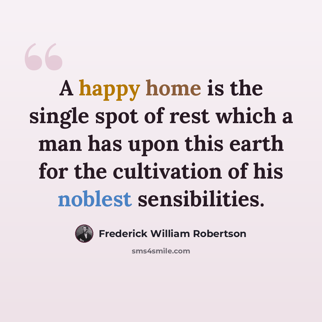 “A happy home is the single spot of rest which a man has upon this earth for the cultivation of his noblest sensibilities.” quote by Frederick William Robertson