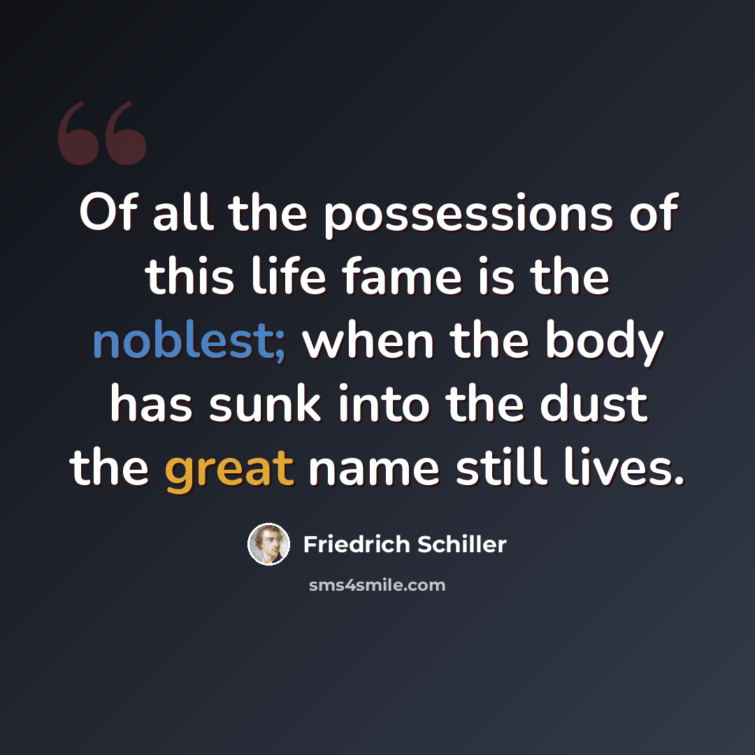 “Of all the possessions of this life fame is the noblest; when the body has sunk into the dust the great name still lives.” quote by Friedrich Schiller