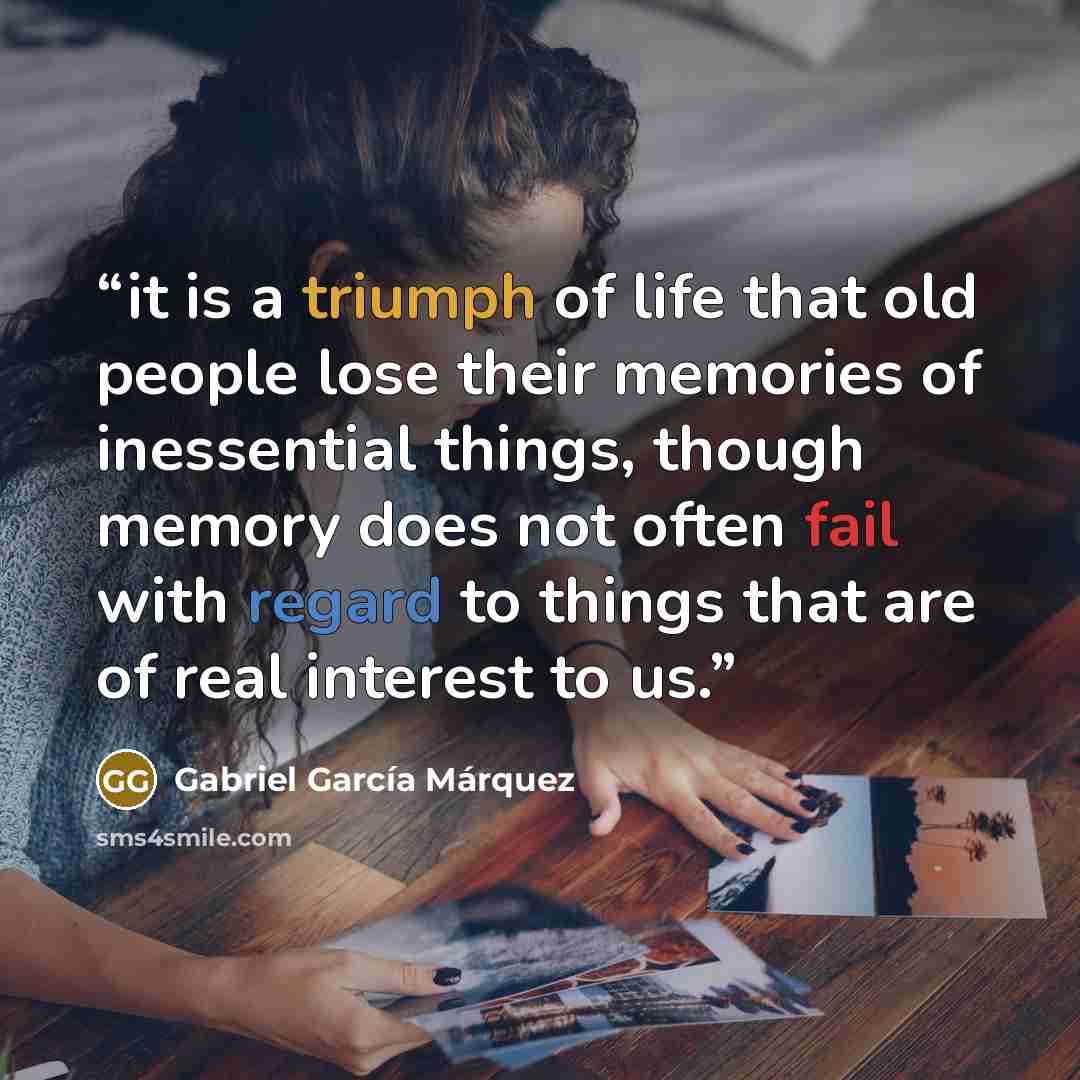 “it is a triumph of life that old people lose their memories of inessential things, though memory does not often fail with regard to things that are of real interest to us.” quote by Gabriel García Márquez