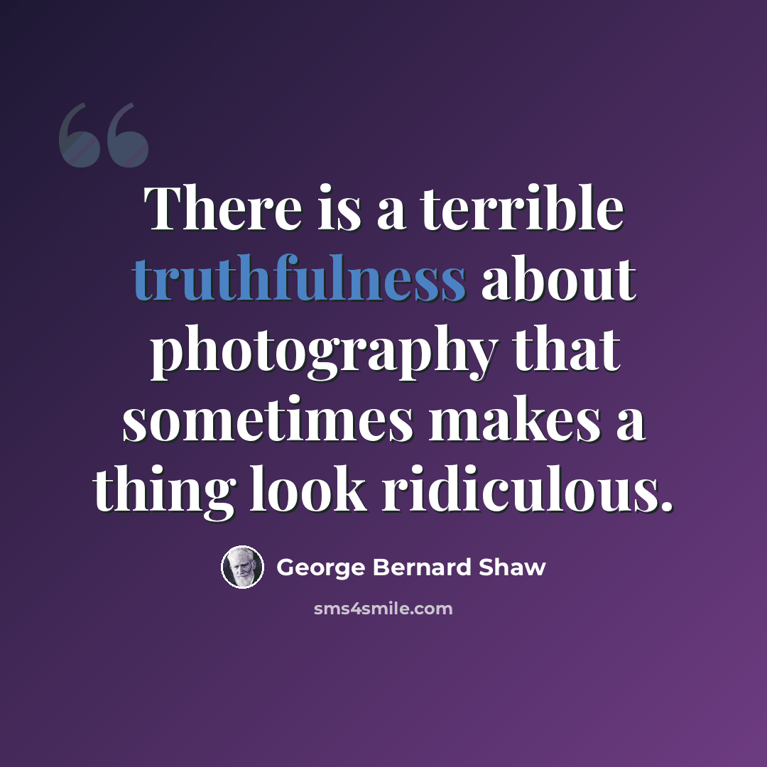 “There is a terrible truthfulness about photography that sometimes makes a thing look ridiculous.” quote by George Bernard Shaw