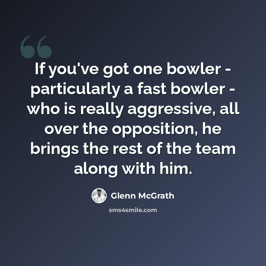 “If you've got one bowler - particularly a fast bowler - who is really aggressive, all over the opposition, he brings the rest of the team along with him.” quote by Glenn McGrath