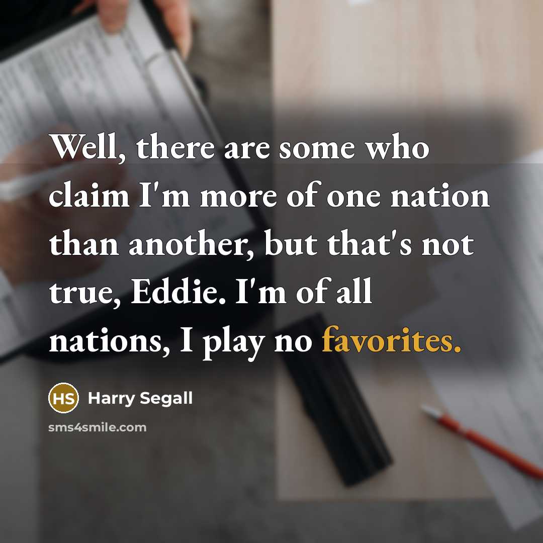 “Well, there are some who claim I'm more of one nation than another, but that's not true, Eddie. I'm of all nations, I play no favorites.” quote by Harry Segall