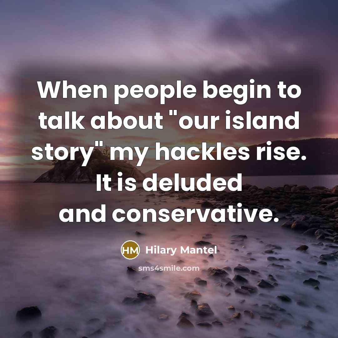 “When people begin to talk about "our island story" my hackles rise. It is deluded and conservative.” quote by Hilary Mantel