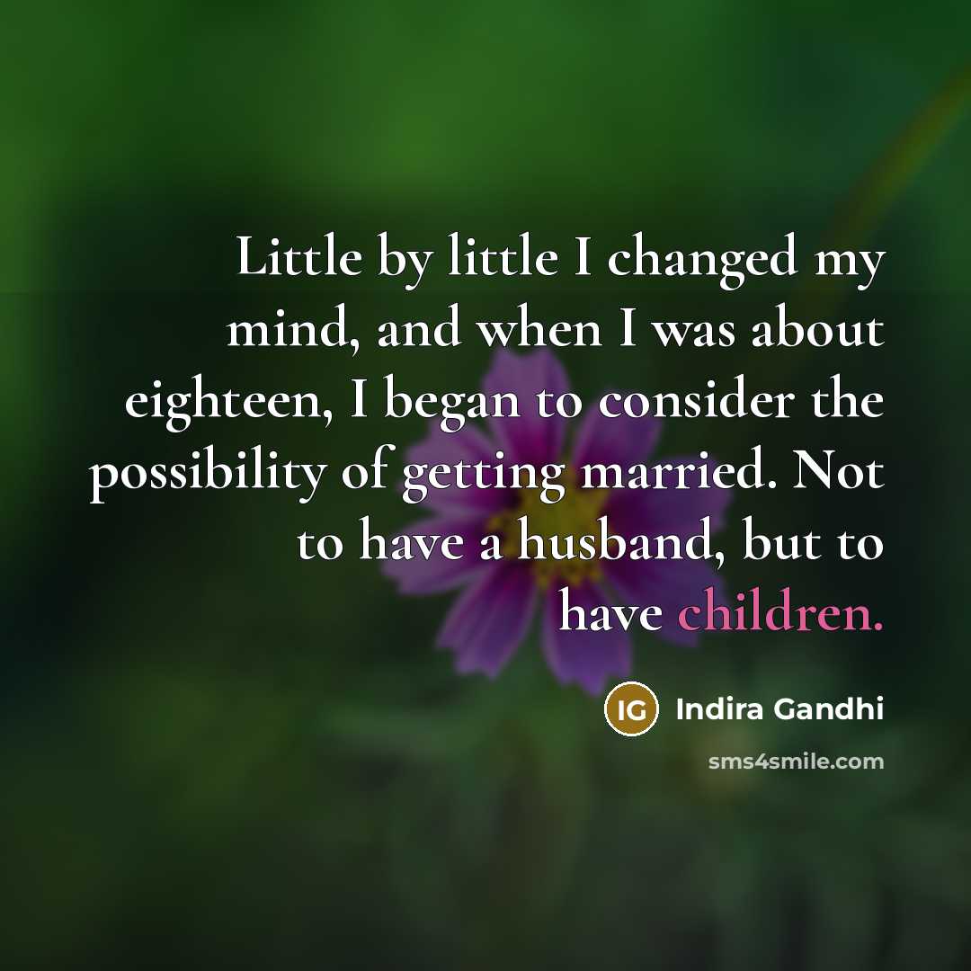 “Little by little I changed my mind, and when I was about eighteen, I began to consider the possibility of getting married. Not to have a husband, but to have children.” quote by Indira Gandhi