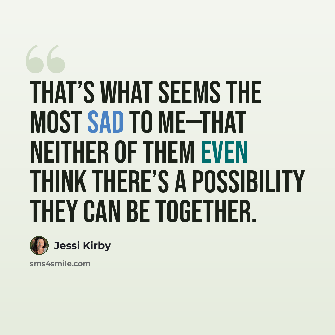 “That’s what seems the most sad to me—that neither of them even think there’s a possibility they can be together.” quote by Jessi Kirby