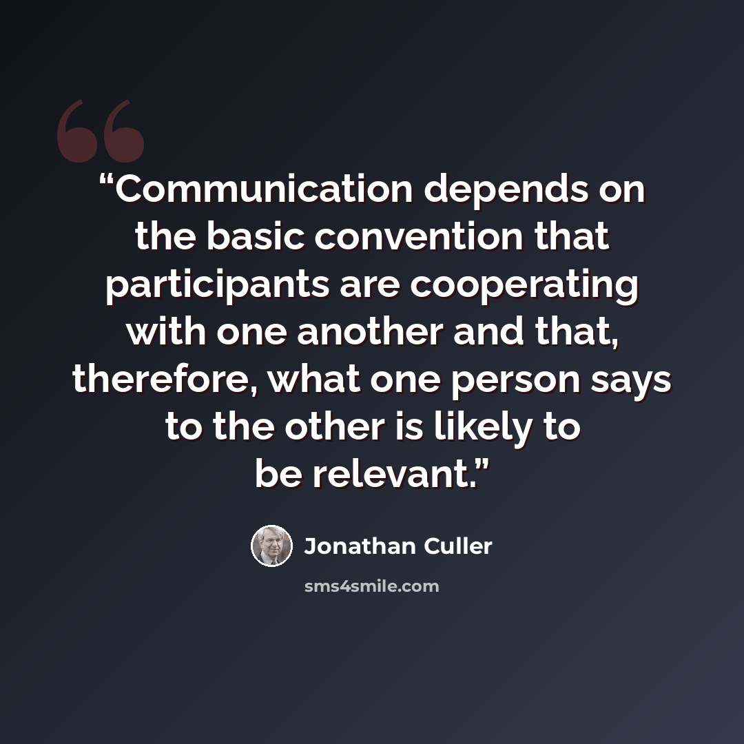 “Communication depends on the basic convention that participants are cooperating with one another and that, therefore, what one person says to the other is likely to be relevant.” quote by Jonathan Culler