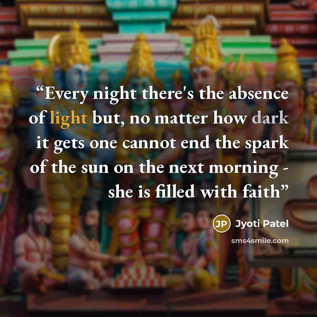 “Every night there's the absence of light but, no matter how dark it gets one cannot end the spark of the sun on the next morning - she is filled with faith” quote by Jyoti Patel