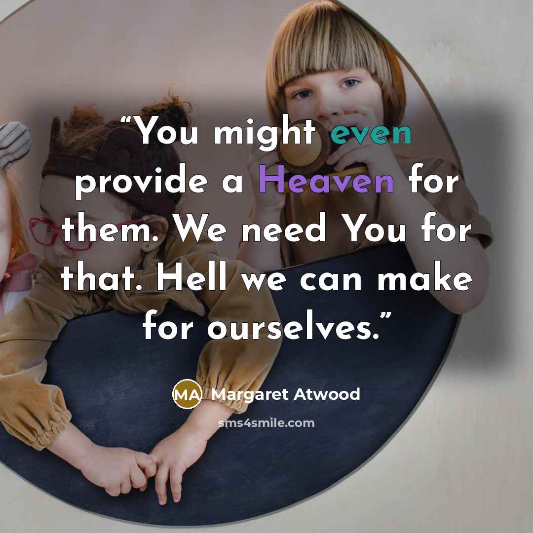 “You might even provide a Heaven for them. We need You for that. Hell we can make for ourselves.” quote by Margaret Atwood