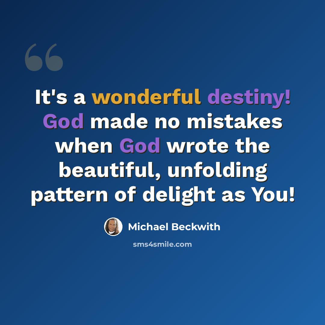 “It's a wonderful destiny! God made no mistakes when God wrote the beautiful, unfolding pattern of delight as You!” quote by Michael Beckwith