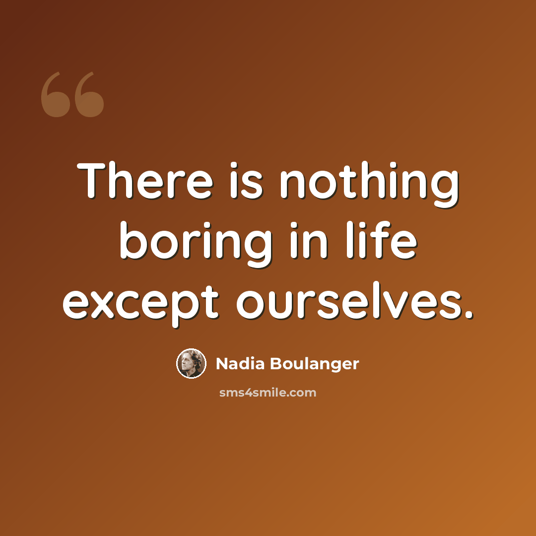 “There is nothing boring in life except ourselves.” quote by Nadia Boulanger