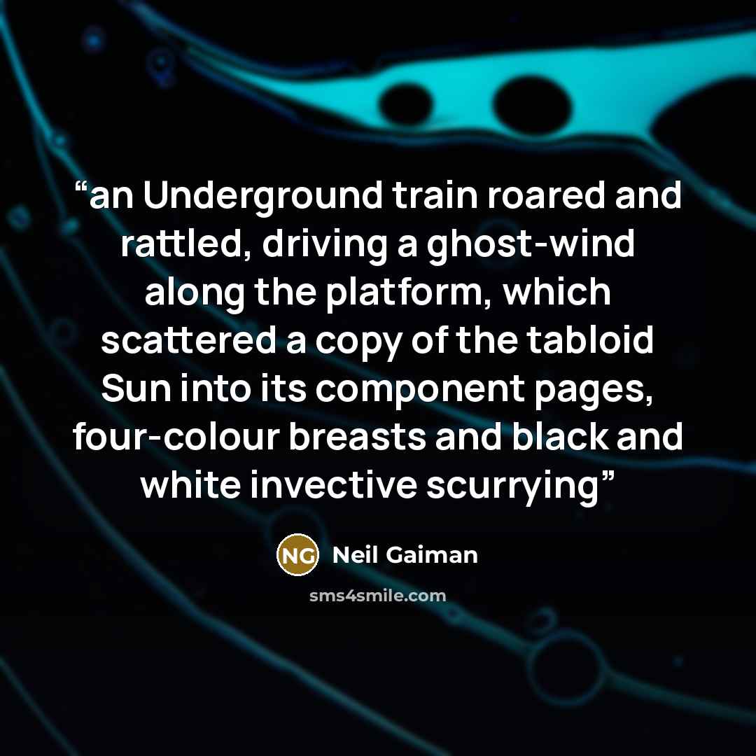 “an Underground train roared and rattled, driving a ghost-wind along the platform, which scattered a copy of the tabloid Sun into its component pages, four-colour breasts and black and white invective scurrying” quote by Neil Gaiman