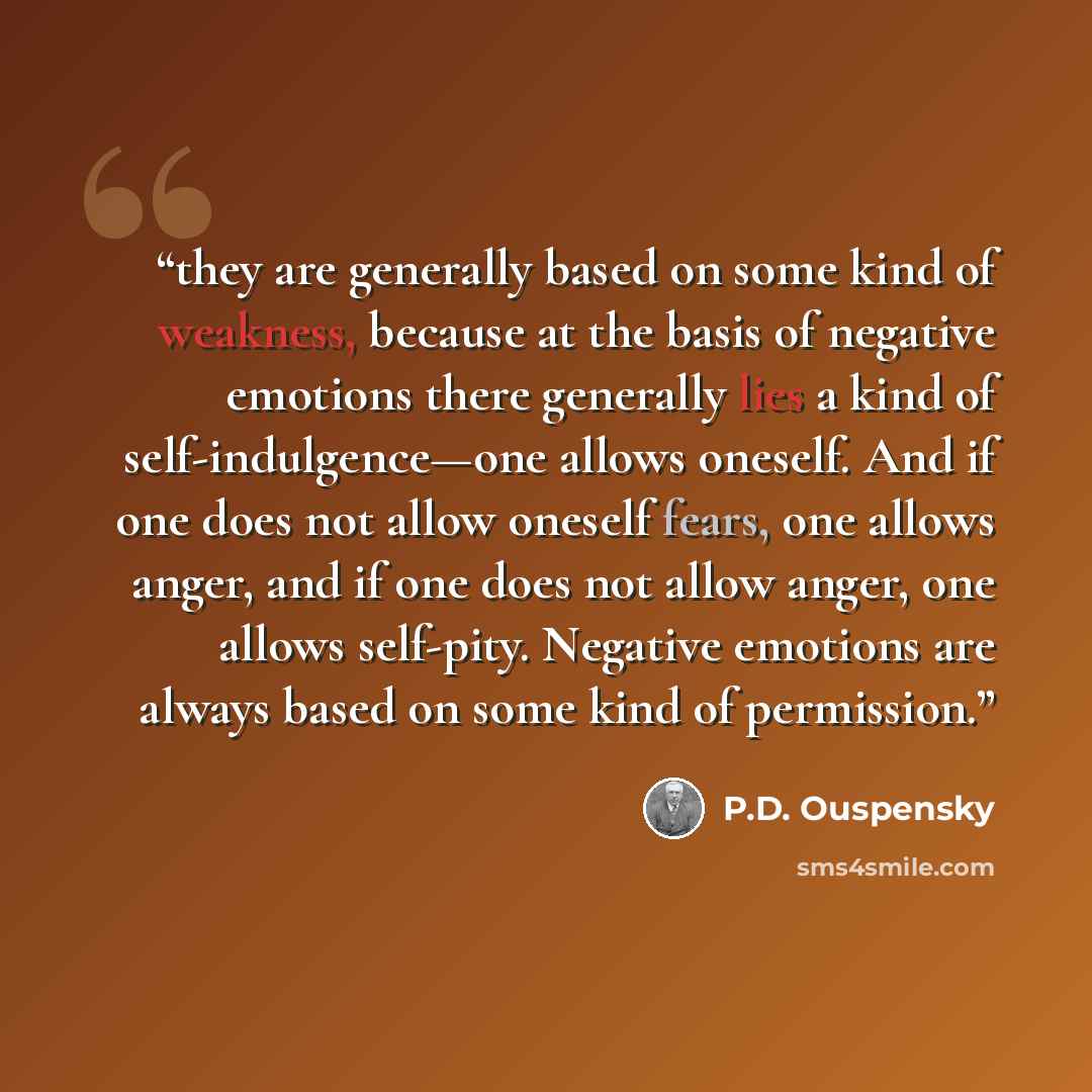 “they are generally based on some kind of weakness, because at the basis of negative emotions there generally lies a kind of self-indulgence—one allows oneself. And if one does not allow oneself fears, one allows anger, and if one does not allow anger, one allows self-pity. Negative emotions are…” quote by P.D. Ouspensky