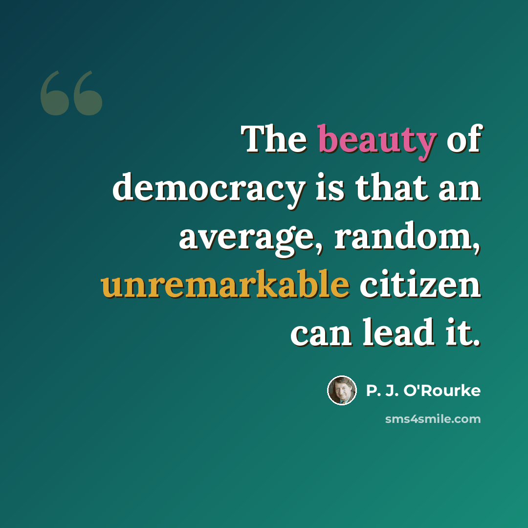 “The beauty of democracy is that an average, random, unremarkable citizen can lead it.” quote by P. J. O'Rourke