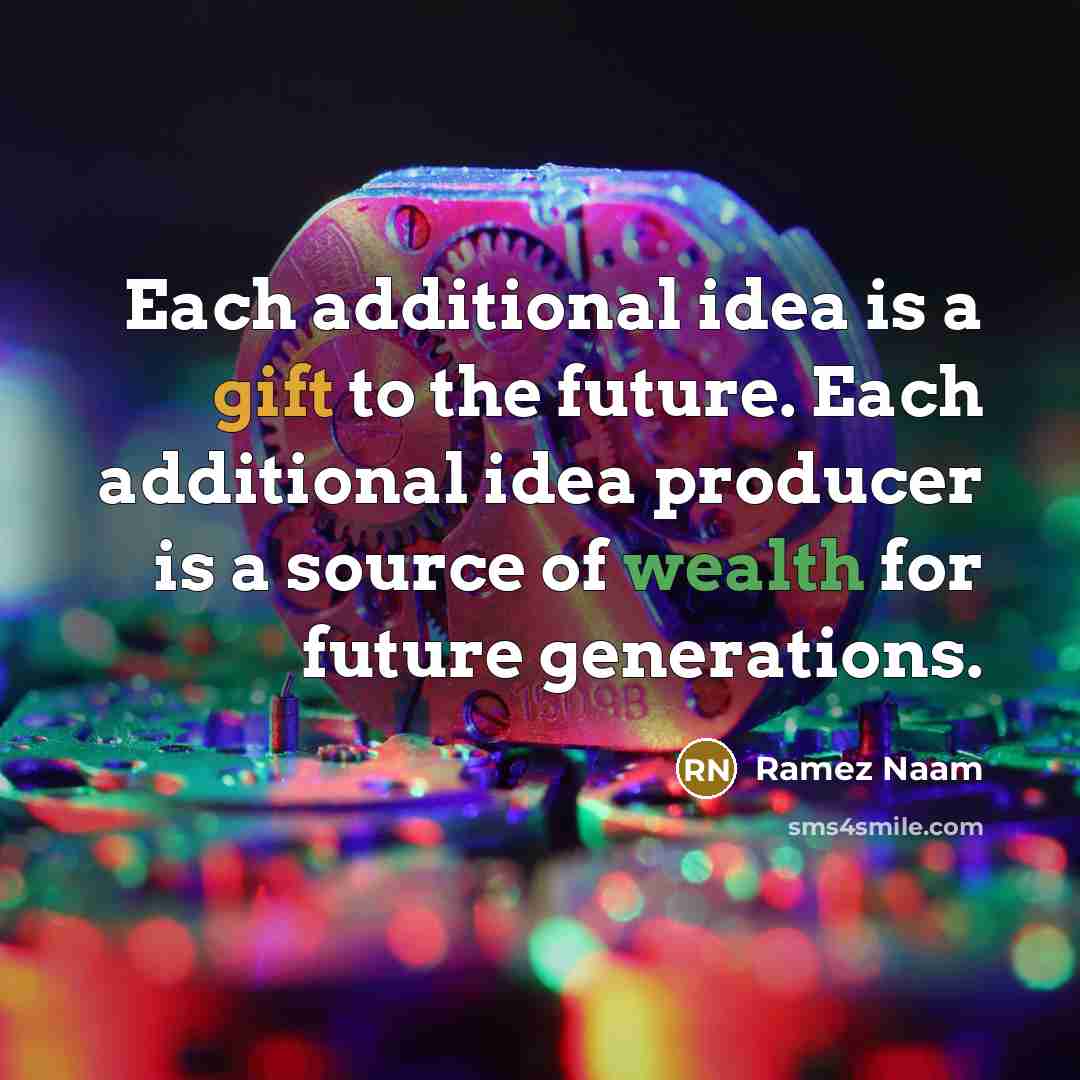 “Each additional idea is a gift to the future. Each additional idea producer is a source of wealth for future generations.” quote by Ramez Naam