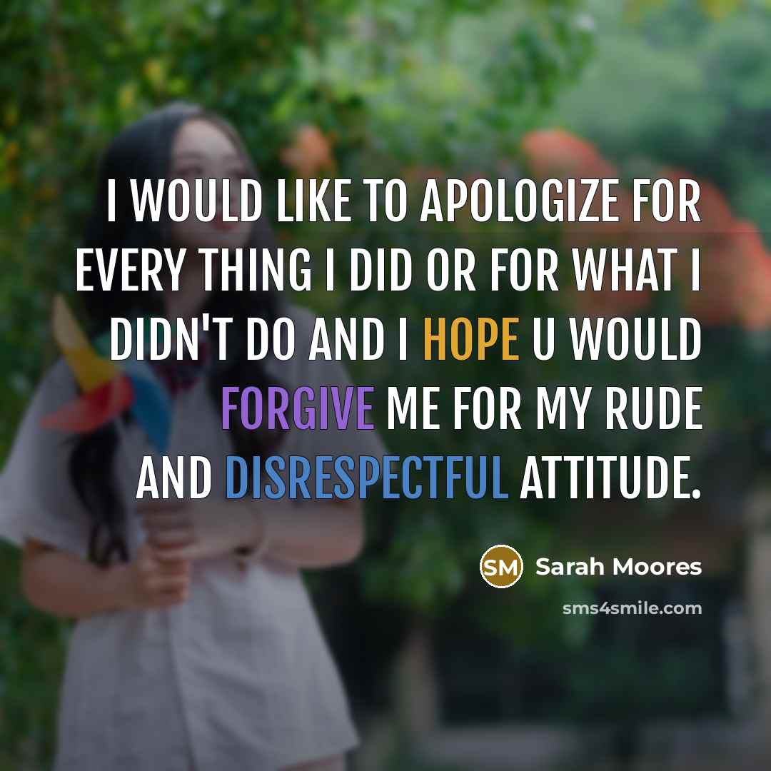 “I would like to apologize for every thing I did or for what I didn't do and I hope u would forgive me for my rude and disrespectful attitude.” quote by Sarah Moores