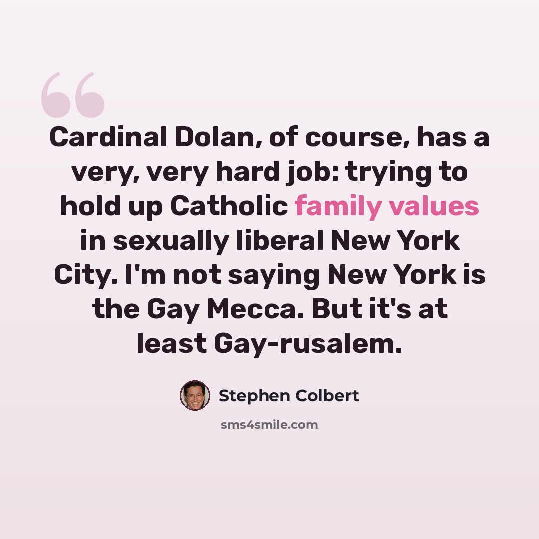 “Cardinal Dolan, of course, has a very, very hard job: trying to hold up Catholic family values in sexually liberal New York City. I'm not saying New York is the Gay Mecca. But it's at least Gay-rusalem.” quote by Stephen Colbert