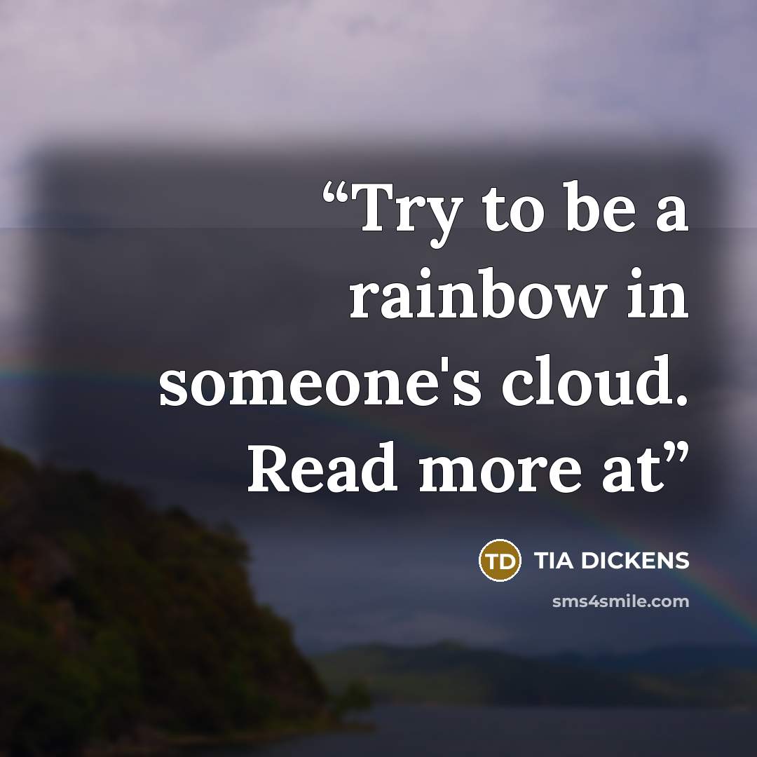“Try to be a rainbow in someone's cloud. Read more at” quote by TIA DICKENS