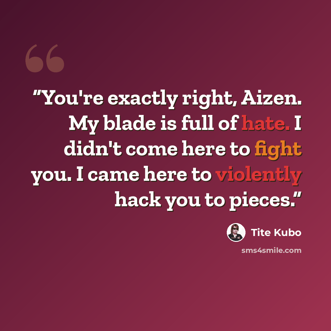 “You're exactly right, Aizen. My blade is full of hate. I didn't come here to fight you. I came here to violently hack you to pieces.” quote by Tite Kubo