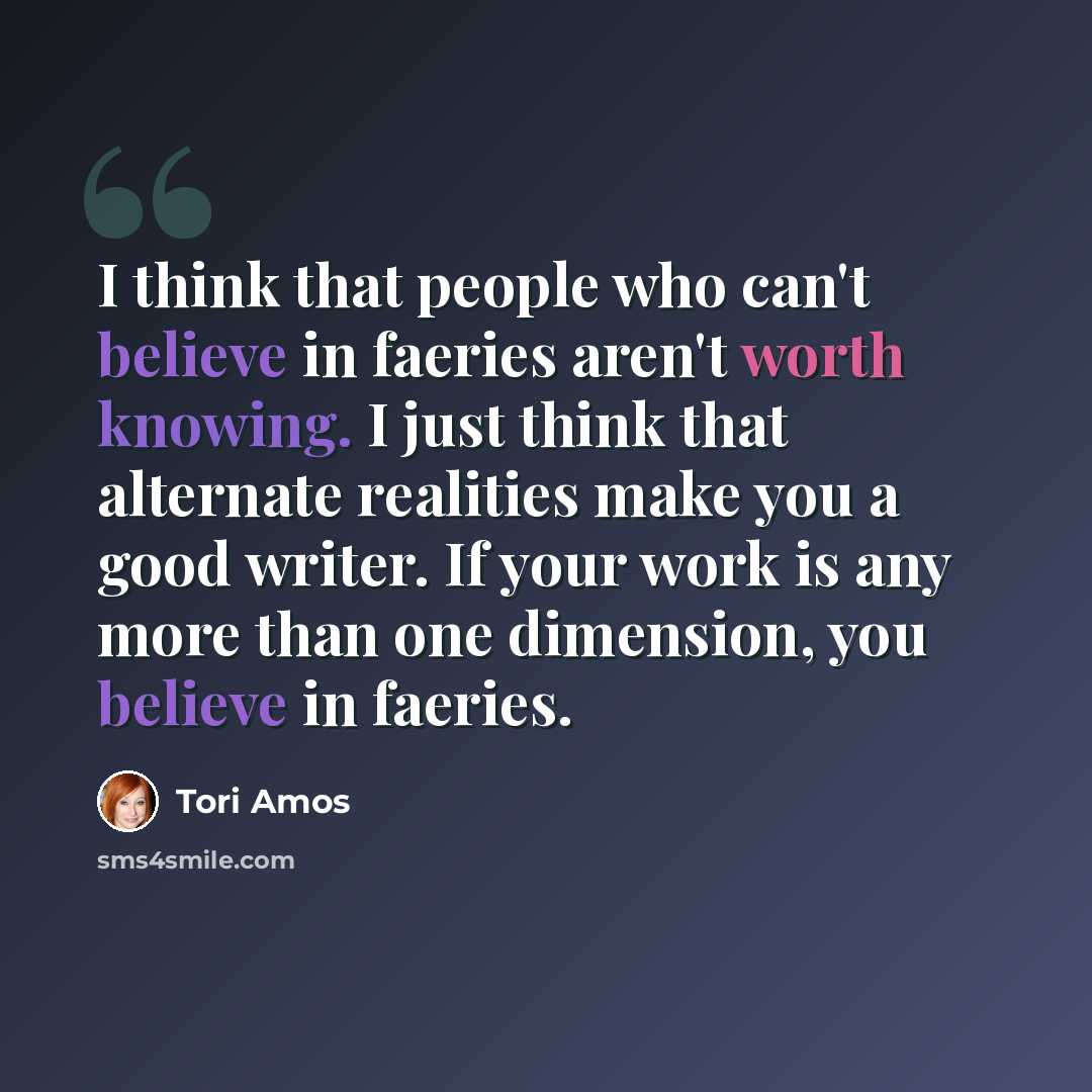 “I think that people who can't believe in faeries aren't worth knowing. I just think that alternate realities make you a good writer. If your work is any more than one dimension, you believe in faeries.” quote by Tori Amos