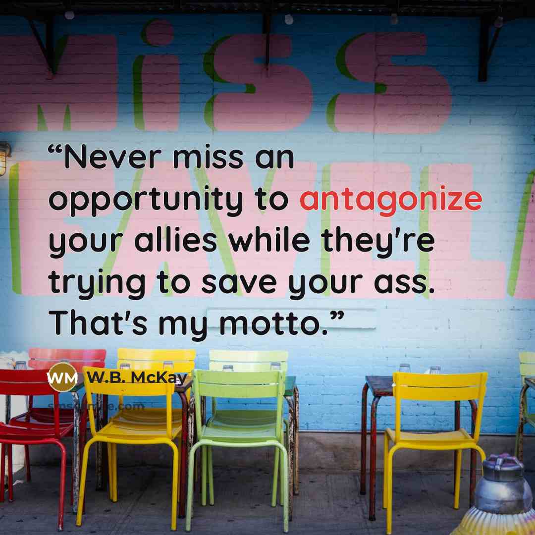 “Never miss an opportunity to antagonize your allies while they're trying to save your ass. That's my motto.” quote by W.B. McKay
