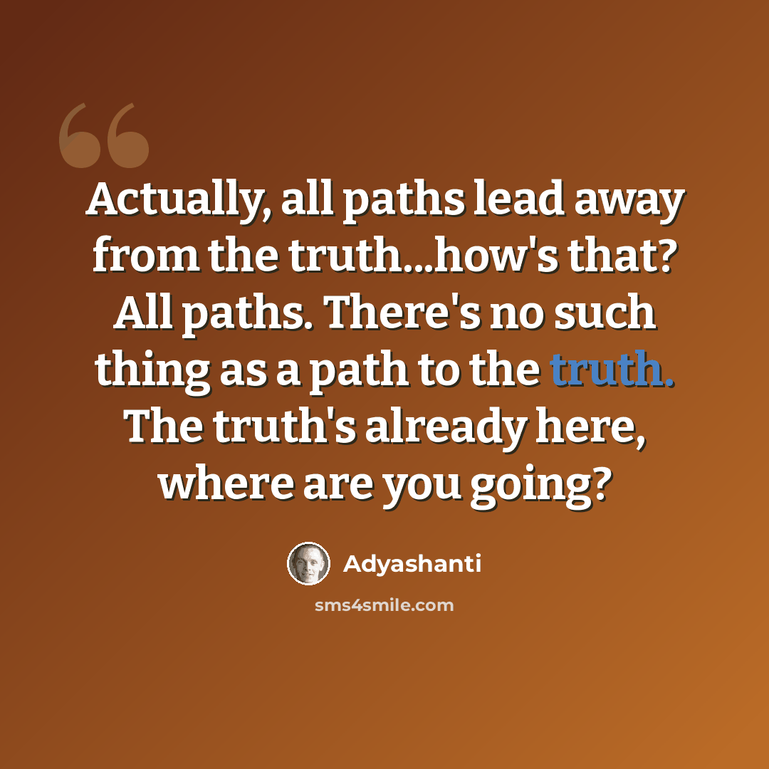 “Actually, all paths lead away from the truth...how's that? All paths. There's no such thing as a path to the truth. The truth's already here, where are you going?” quote by Adyashanti