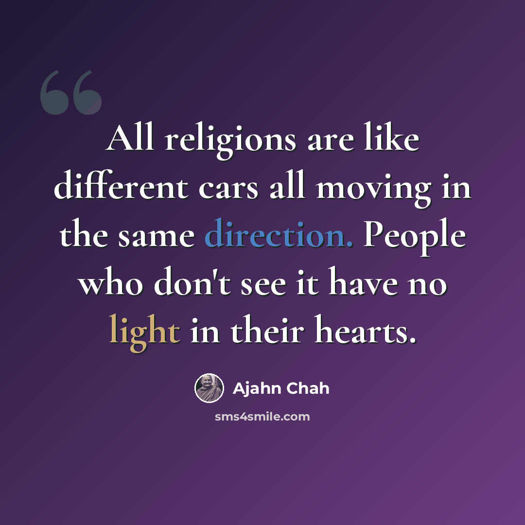 “All religions are like different cars all moving in the same direction. People who don't see it have no light in their hearts.” quote by Ajahn Chah