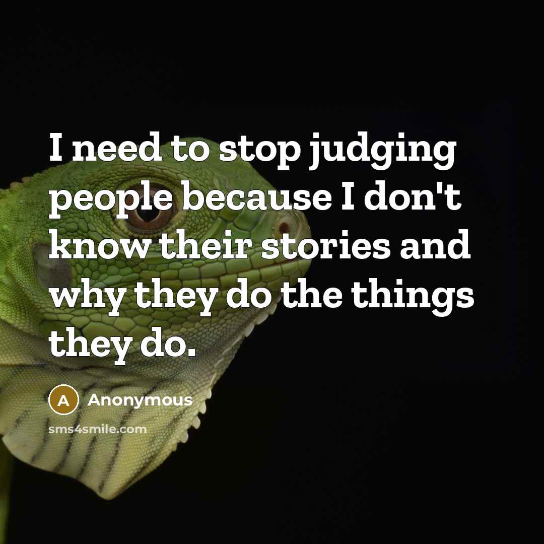 “I need to stop judging people because I don't know their stories and why they do the things they do.” quote by Anonymous