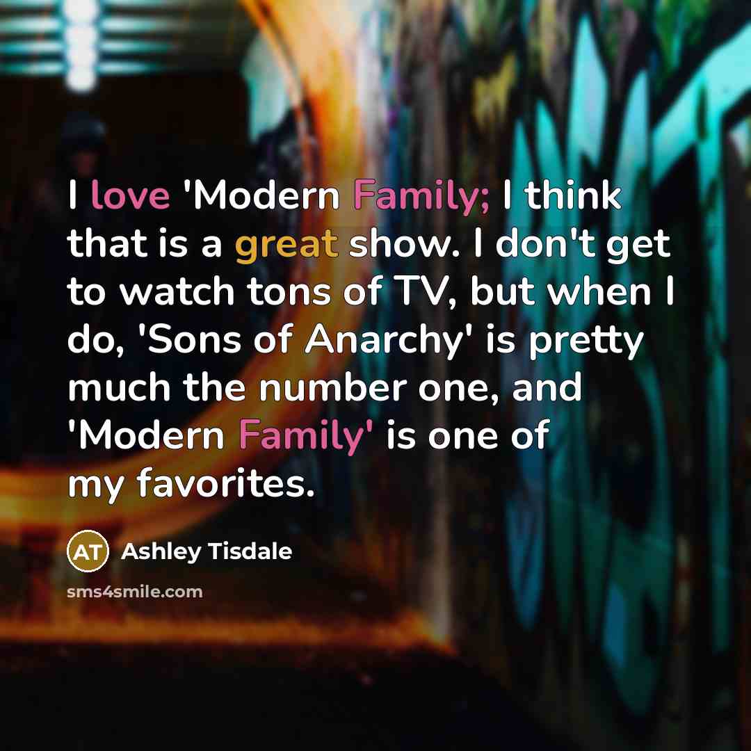 “I love 'Modern Family; I think that is a great show. I don't get to watch tons of TV, but when I do, 'Sons of Anarchy' is pretty much the number one, and 'Modern Family' is one of my favorites.” quote by Ashley Tisdale