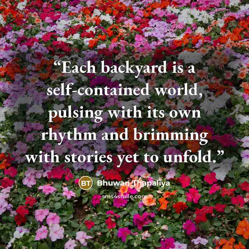 “Each backyard is a self-contained world, pulsing with its own rhythm and brimming with stories yet to unfold.” quote by Bhuwan Thapaliya