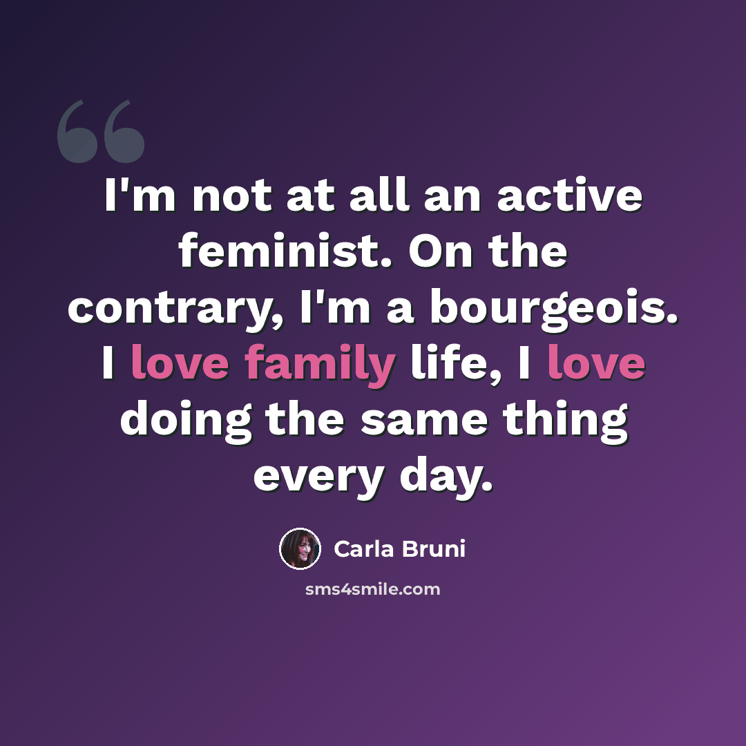 “I'm not at all an active feminist. On the contrary, I'm a bourgeois. I love family life, I love doing the same thing every day.” quote by Carla Bruni