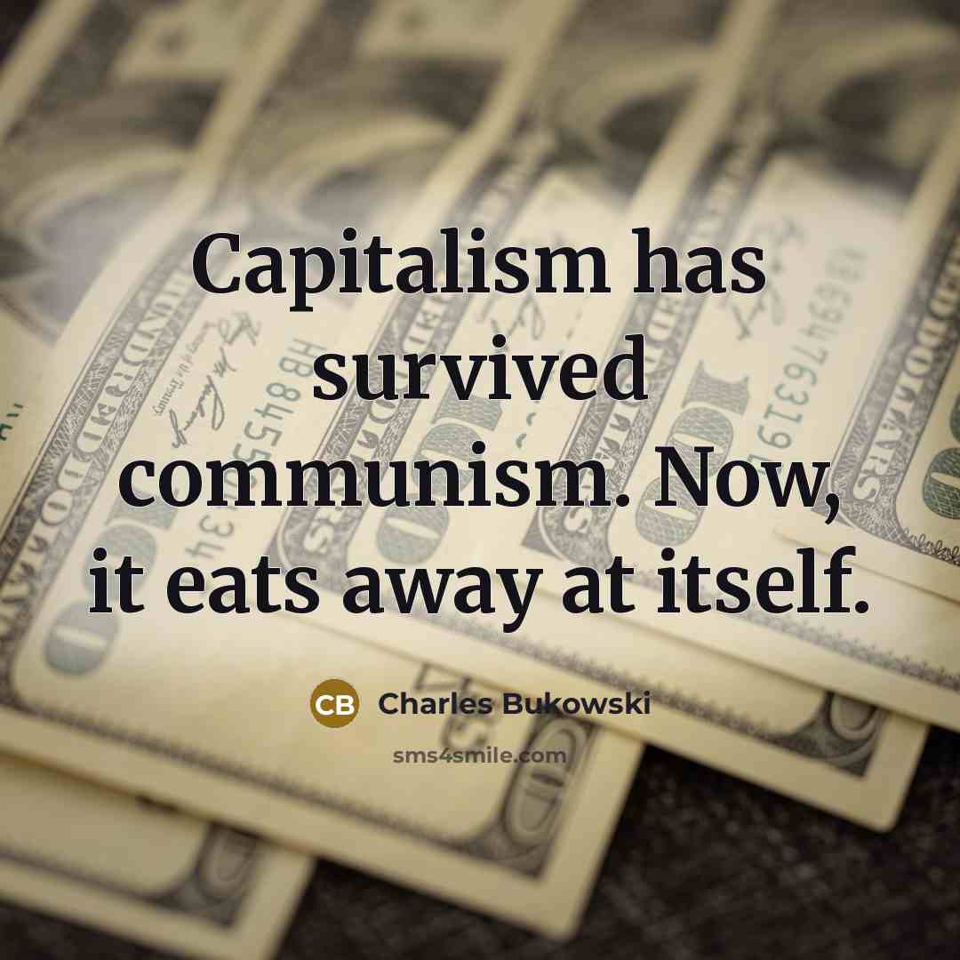 “Capitalism has survived communism. Now, it eats away at itself.” quote by Charles Bukowski