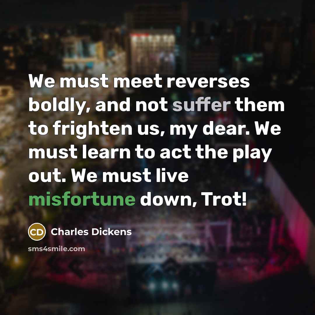 “We must meet reverses boldly, and not suffer them to frighten us, my dear. We must learn to act the play out. We must live misfortune down, Trot!” quote by Charles Dickens