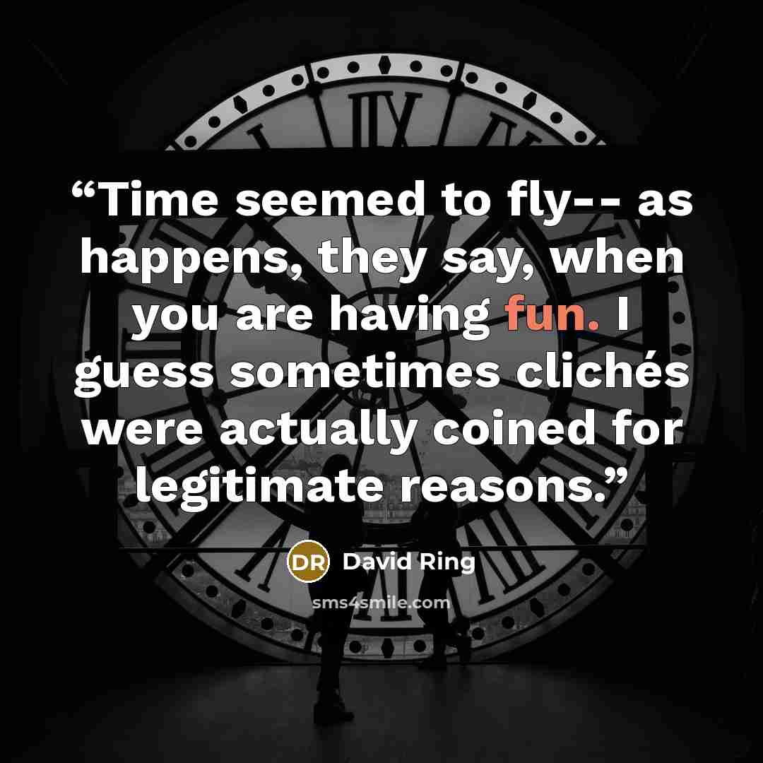 “Time seemed to fly-- as happens, they say, when you are having fun. I guess sometimes clichés were actually coined for legitimate reasons.” quote by David Ring