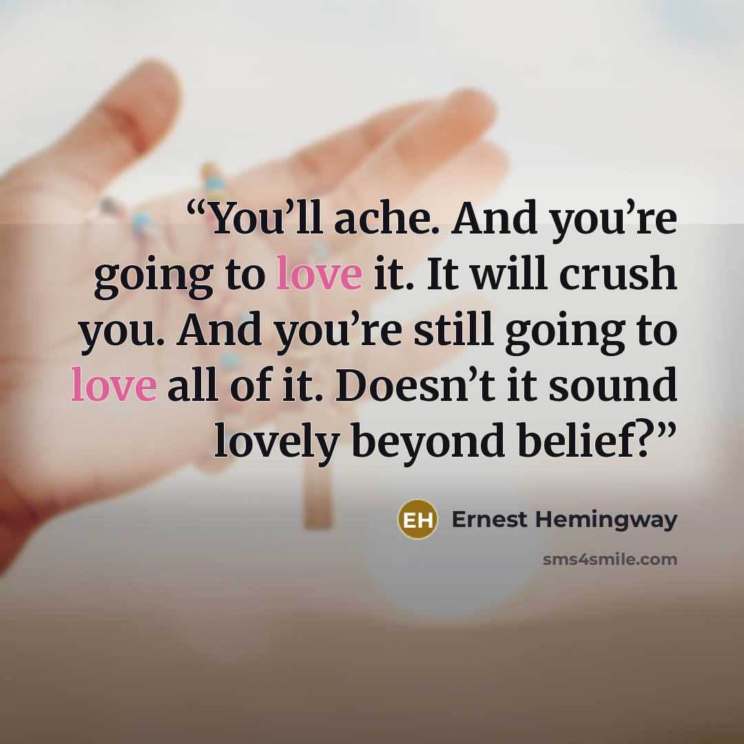 “You’ll ache. And you’re going to love it. It will crush you. And you’re still going to love all of it. Doesn’t it sound lovely beyond belief?” quote by Ernest Hemingway