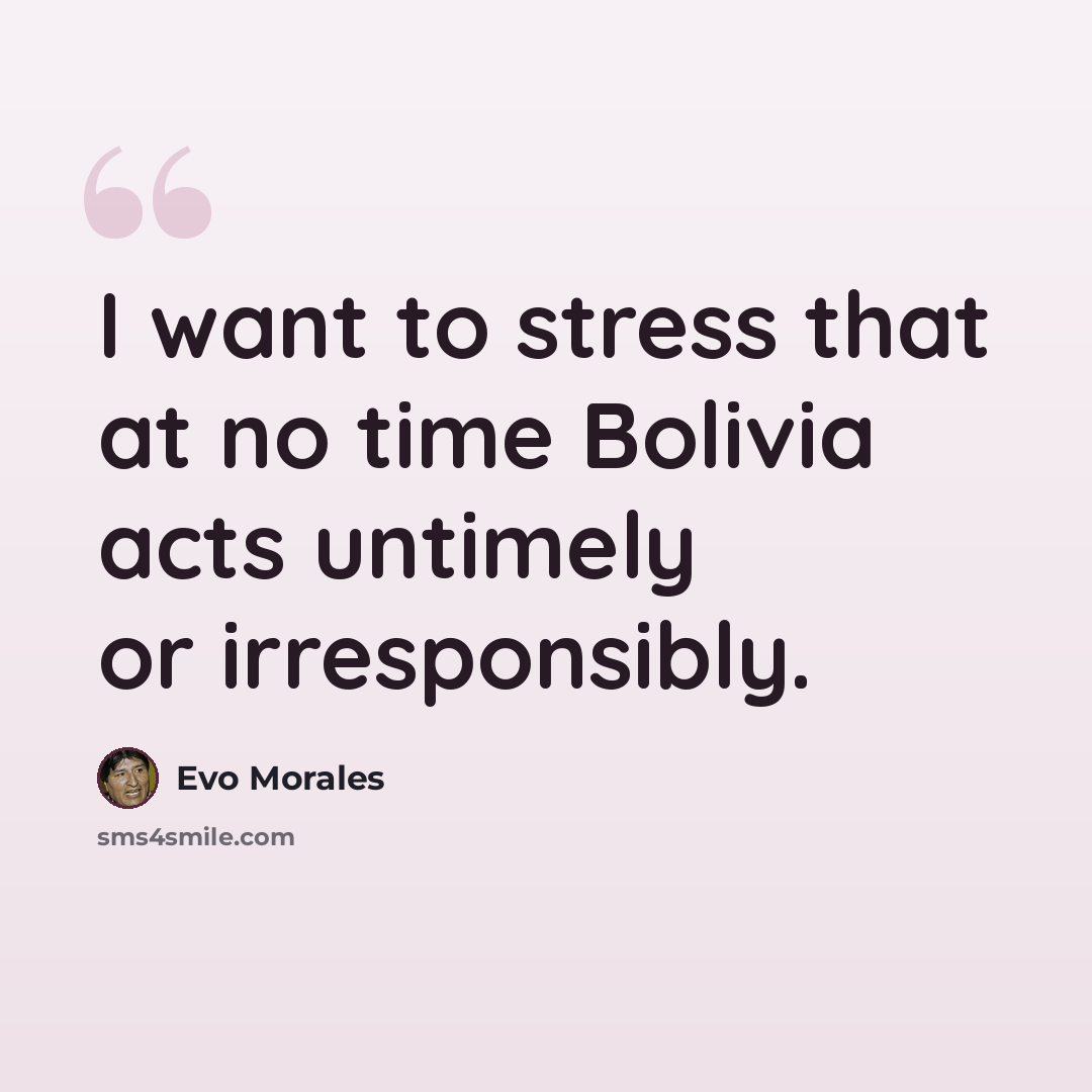 “I want to stress that at no time Bolivia acts untimely or irresponsibly.” quote by Evo Morales