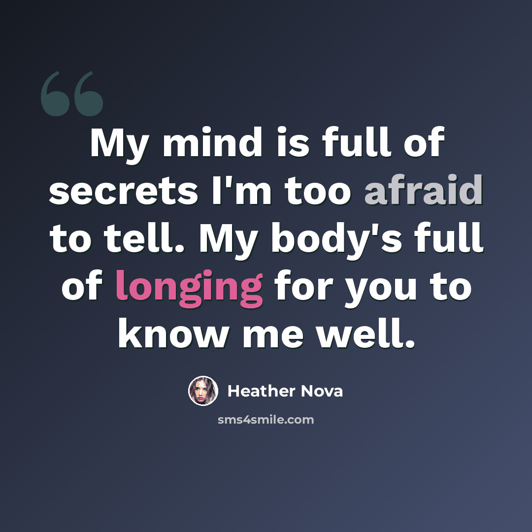 “My mind is full of secrets I'm too afraid to tell. My body's full of longing for you to know me well.” quote by Heather Nova