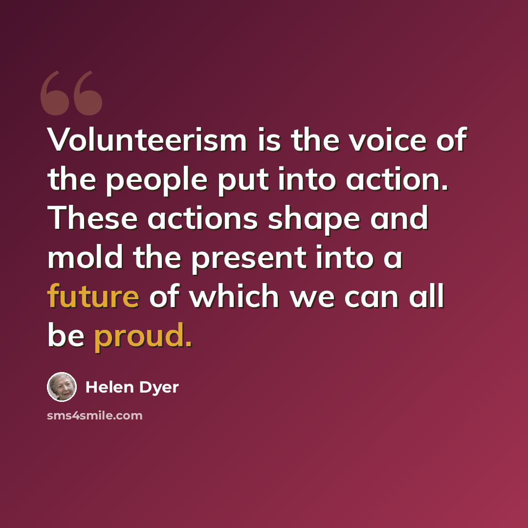 “Volunteerism is the voice of the people put into action. These actions shape and mold the present into a future of which we can all be proud.” quote by Helen Dyer