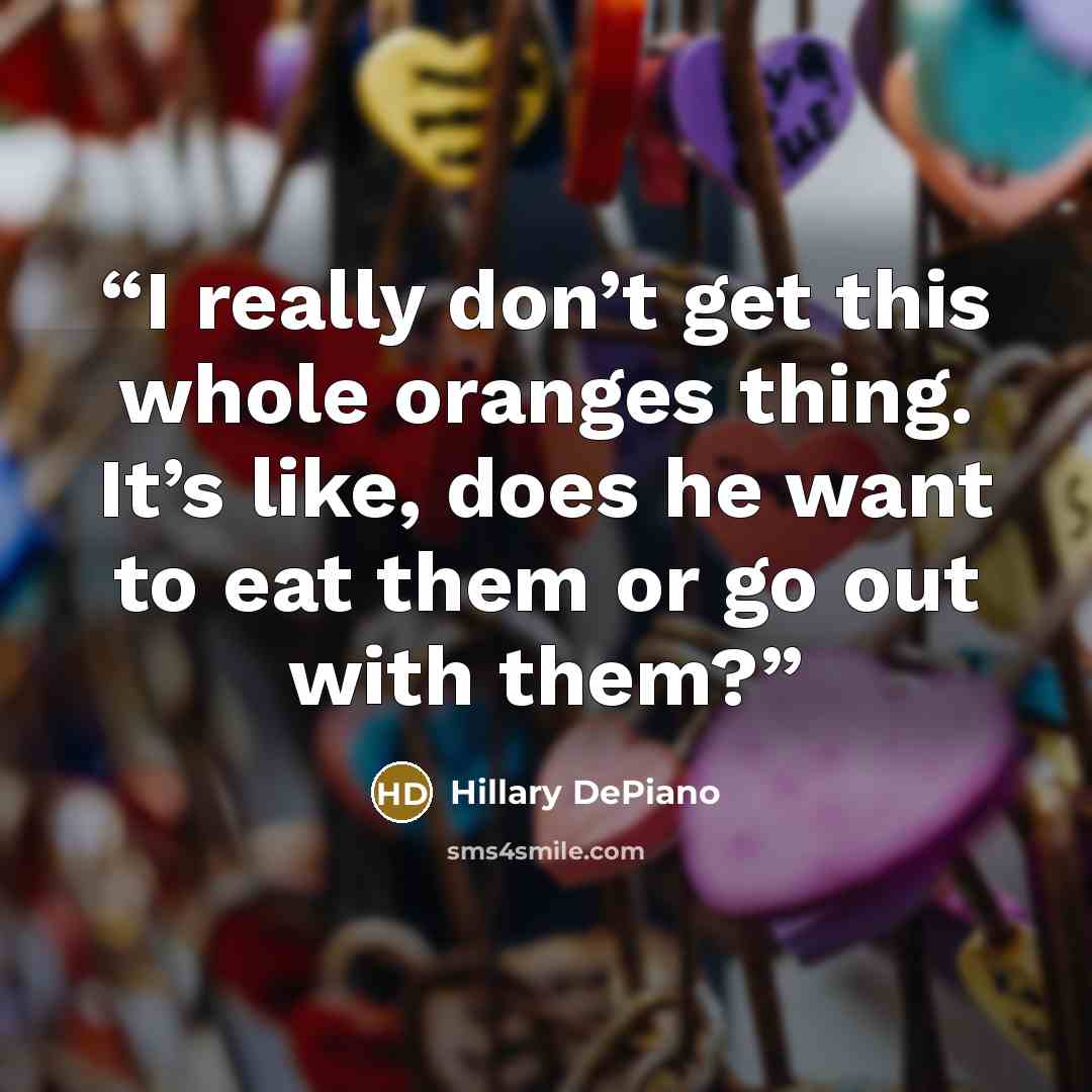“I really don’t get this whole oranges thing. It’s like, does he want to eat them or go out with them?” quote by Hillary DePiano