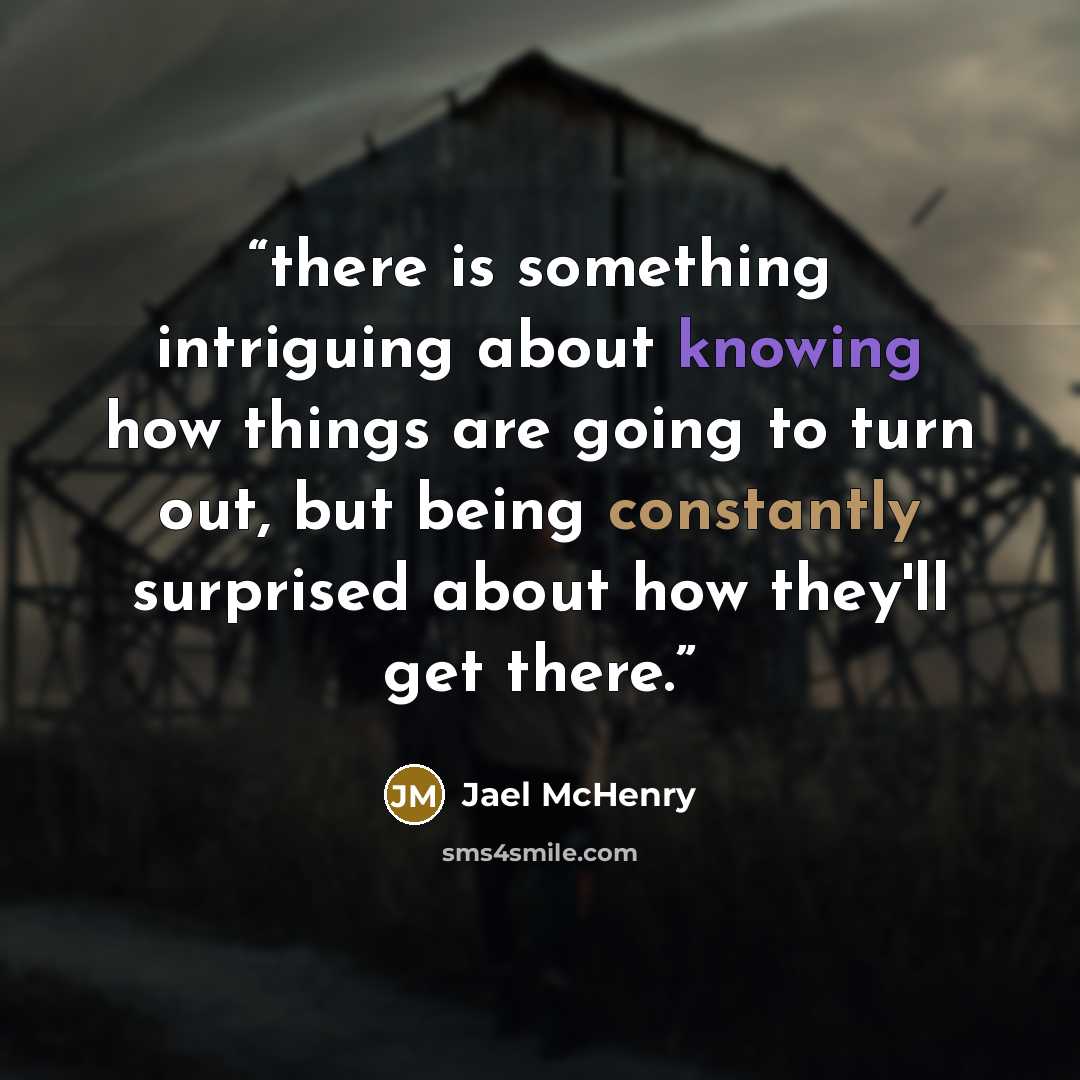 “there is something intriguing about knowing how things are going to turn out, but being constantly surprised about how they'll get there.” quote by Jael McHenry