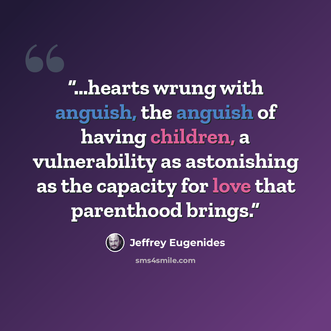 “…hearts wrung with anguish, the anguish of having children, a vulnerability as astonishing as the capacity for love that parenthood brings.” quote by Jeffrey Eugenides