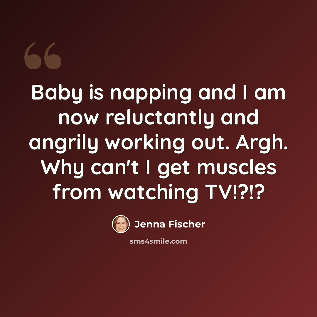 “Baby is napping and I am now reluctantly and angrily working out. Argh. Why can't I get muscles from watching TV!?!?” quote by Jenna Fischer