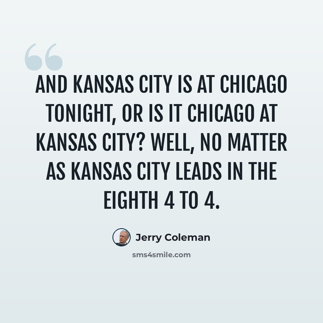 “And Kansas City is at Chicago tonight, or is it Chicago at Kansas City? Well, no matter as Kansas City leads in the eighth 4 to 4.” quote by Jerry Coleman
